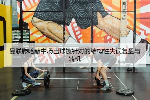 曼联滕哈赫中场出球被针对的结构性失误复盘与转机