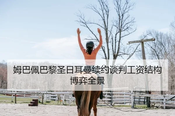 姆巴佩巴黎圣日耳曼续约谈判工资结构博弈全景