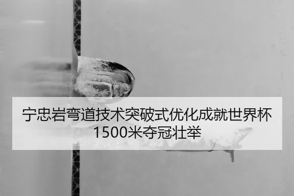 宁忠岩弯道技术突破式优化成就世界杯1500米夺冠壮举